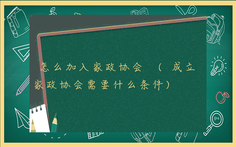 怎么加入家政协会 (成立家政协会需要什么条件)